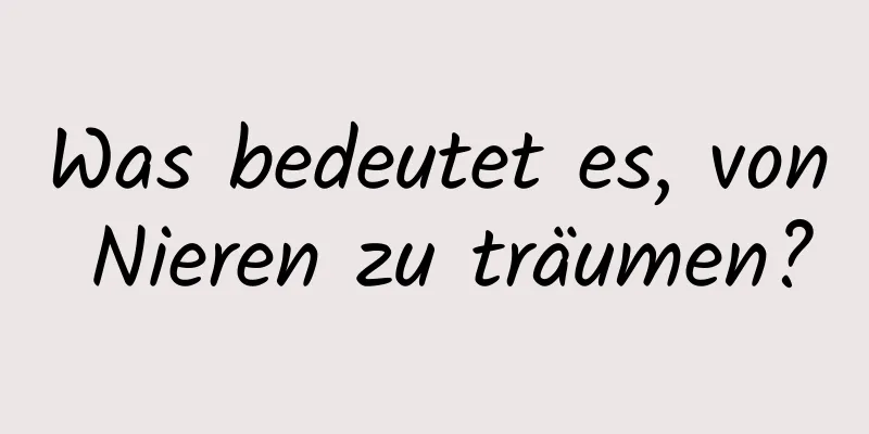 Was bedeutet es, von Nieren zu träumen?