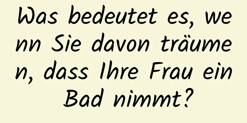 Was bedeutet es, wenn Sie davon träumen, dass Ihre Frau ein Bad nimmt?