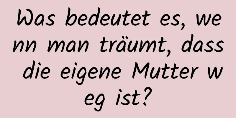 Was bedeutet es, wenn man träumt, dass die eigene Mutter weg ist?