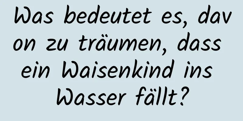 Was bedeutet es, davon zu träumen, dass ein Waisenkind ins Wasser fällt?