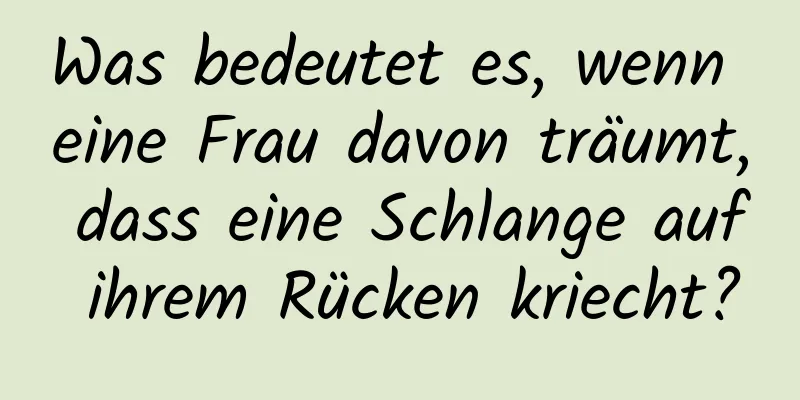 Was bedeutet es, wenn eine Frau davon träumt, dass eine Schlange auf ihrem Rücken kriecht?