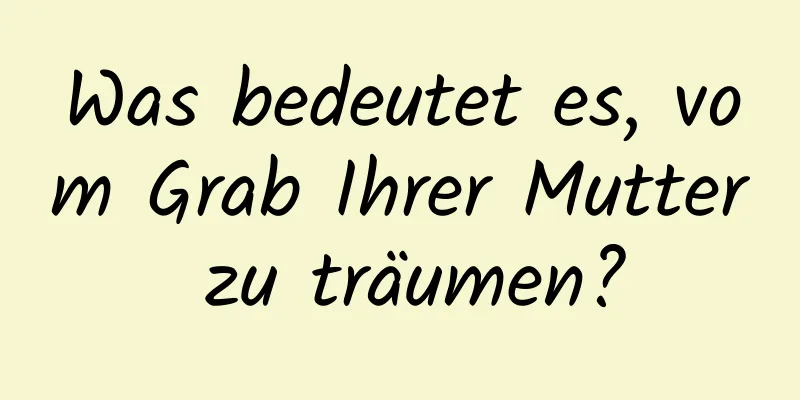 Was bedeutet es, vom Grab Ihrer Mutter zu träumen?