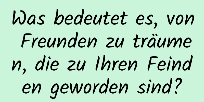 Was bedeutet es, von Freunden zu träumen, die zu Ihren Feinden geworden sind?