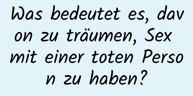 Was bedeutet es, davon zu träumen, Sex mit einer toten Person zu haben?