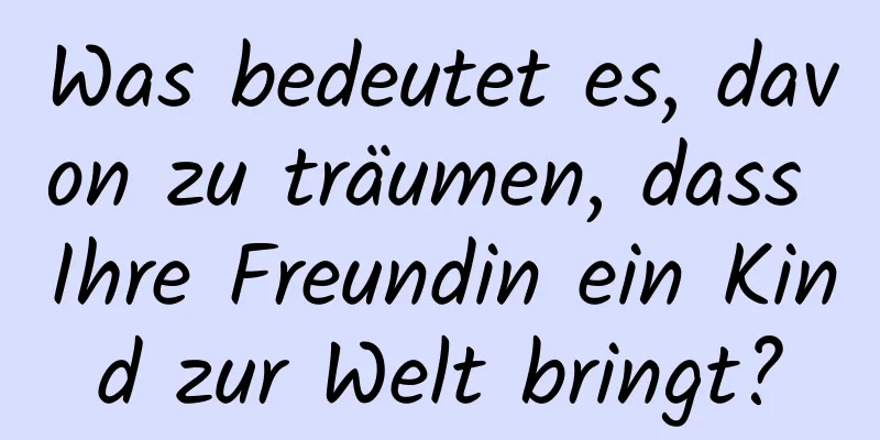 Was bedeutet es, davon zu träumen, dass Ihre Freundin ein Kind zur Welt bringt?