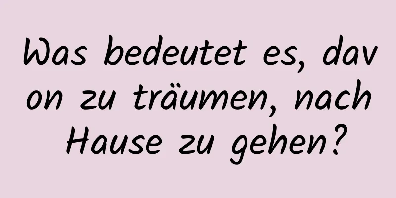 Was bedeutet es, davon zu träumen, nach Hause zu gehen?