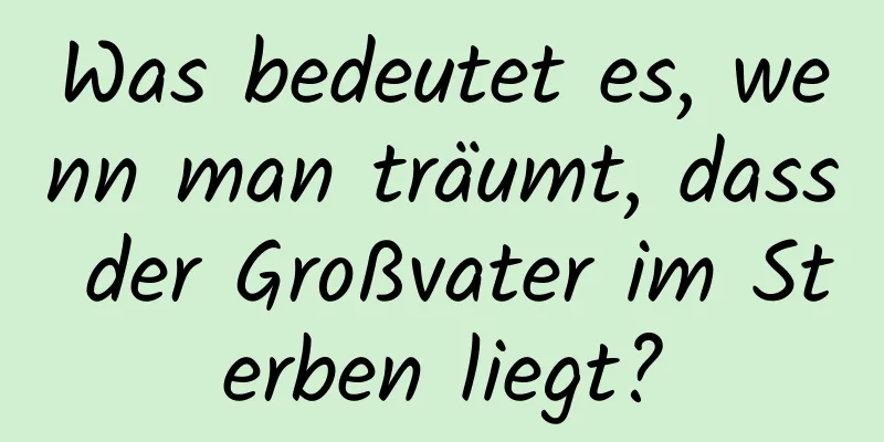 Was bedeutet es, wenn man träumt, dass der Großvater im Sterben liegt?