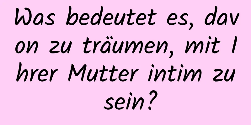 Was bedeutet es, davon zu träumen, mit Ihrer Mutter intim zu sein?