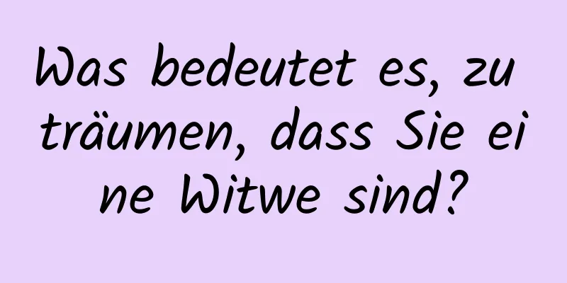 Was bedeutet es, zu träumen, dass Sie eine Witwe sind?