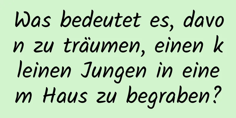 Was bedeutet es, davon zu träumen, einen kleinen Jungen in einem Haus zu begraben?