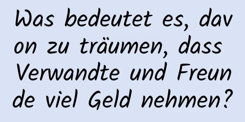 Was bedeutet es, davon zu träumen, dass Verwandte und Freunde viel Geld nehmen?