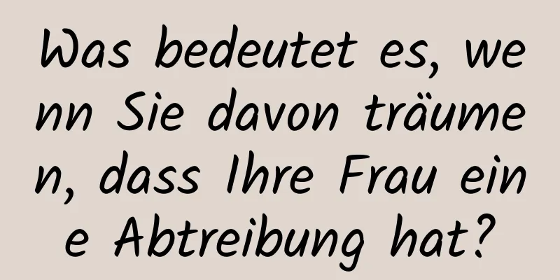 Was bedeutet es, wenn Sie davon träumen, dass Ihre Frau eine Abtreibung hat?