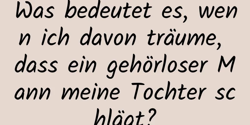 Was bedeutet es, wenn ich davon träume, dass ein gehörloser Mann meine Tochter schlägt?