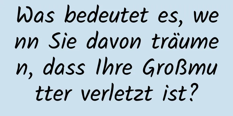 Was bedeutet es, wenn Sie davon träumen, dass Ihre Großmutter verletzt ist?