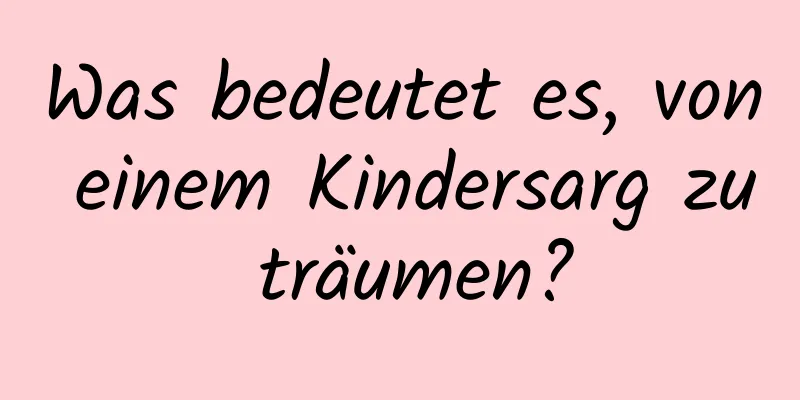 Was bedeutet es, von einem Kindersarg zu träumen?