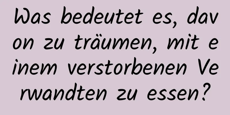 Was bedeutet es, davon zu träumen, mit einem verstorbenen Verwandten zu essen?