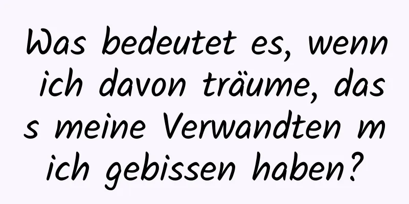 Was bedeutet es, wenn ich davon träume, dass meine Verwandten mich gebissen haben?