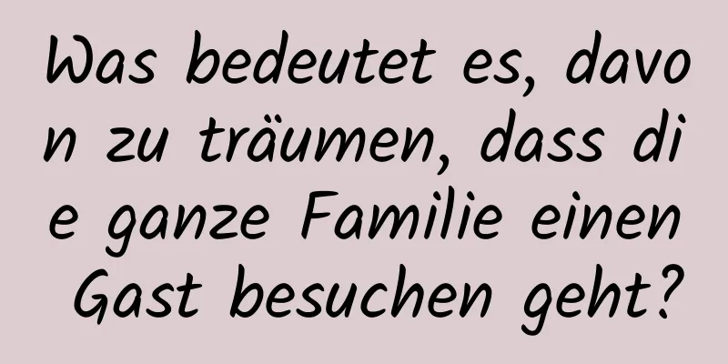 Was bedeutet es, davon zu träumen, dass die ganze Familie einen Gast besuchen geht?