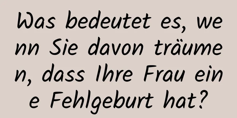 Was bedeutet es, wenn Sie davon träumen, dass Ihre Frau eine Fehlgeburt hat?