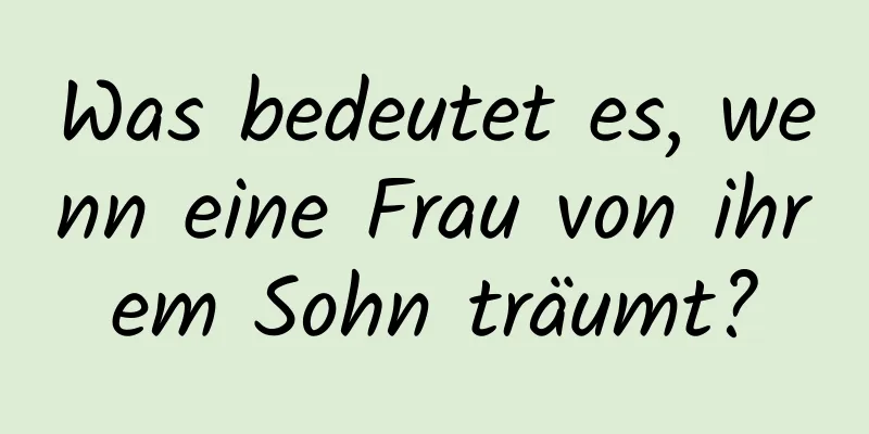 Was bedeutet es, wenn eine Frau von ihrem Sohn träumt?