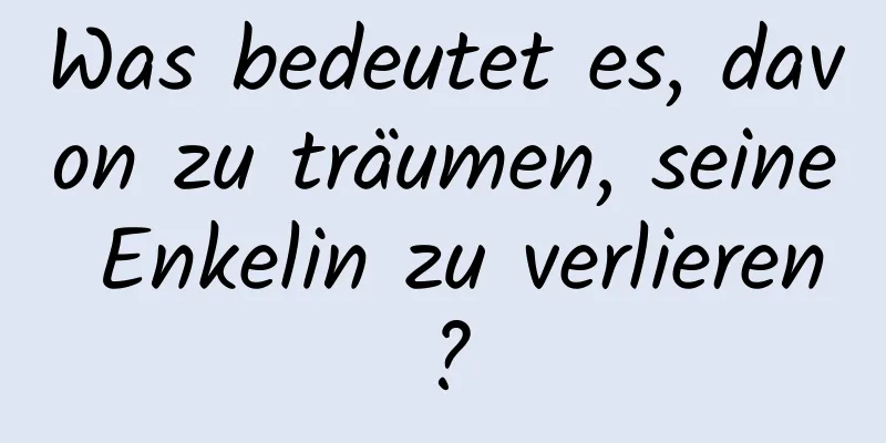 Was bedeutet es, davon zu träumen, seine Enkelin zu verlieren?