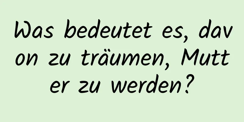 Was bedeutet es, davon zu träumen, Mutter zu werden?