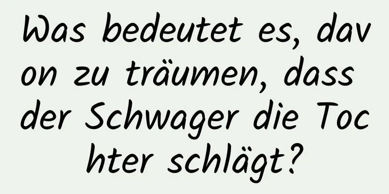 Was bedeutet es, davon zu träumen, dass der Schwager die Tochter schlägt?