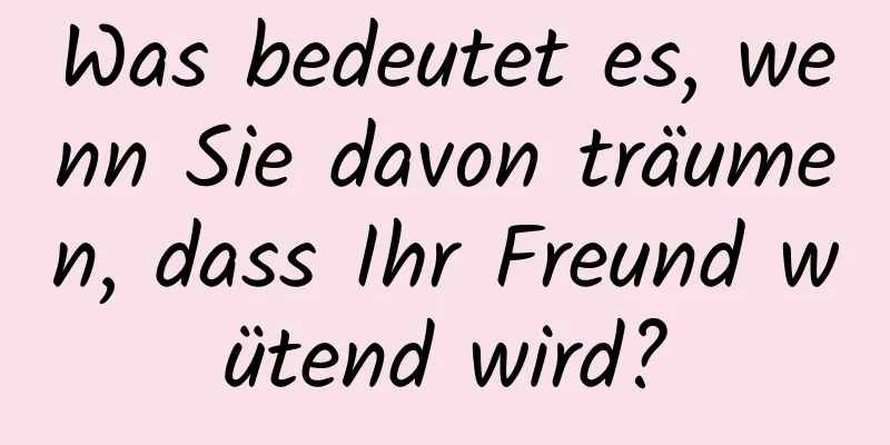 Was bedeutet es, wenn Sie davon träumen, dass Ihr Freund wütend wird?