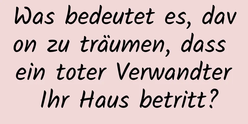 Was bedeutet es, davon zu träumen, dass ein toter Verwandter Ihr Haus betritt?