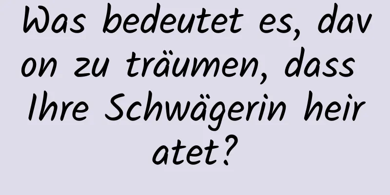 Was bedeutet es, davon zu träumen, dass Ihre Schwägerin heiratet?