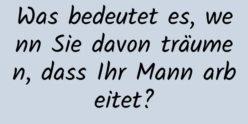 Was bedeutet es, wenn Sie davon träumen, dass Ihr Mann arbeitet?