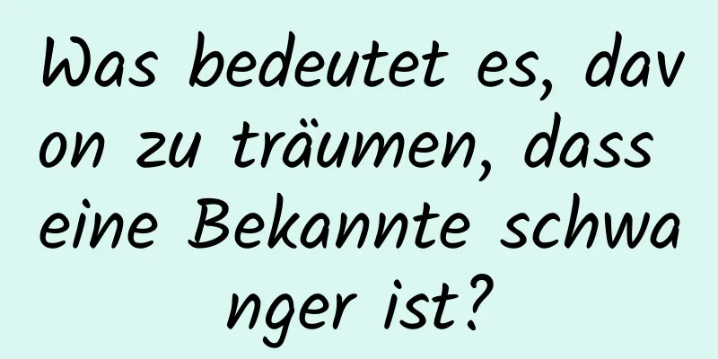 Was bedeutet es, davon zu träumen, dass eine Bekannte schwanger ist?