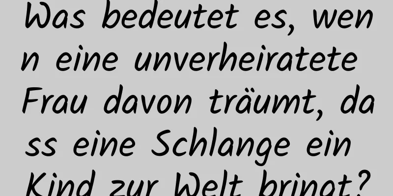 Was bedeutet es, wenn eine unverheiratete Frau davon träumt, dass eine Schlange ein Kind zur Welt bringt?