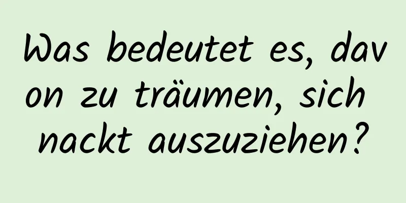 Was bedeutet es, davon zu träumen, sich nackt auszuziehen?