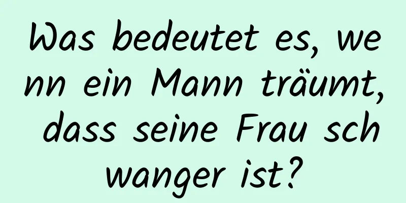 Was bedeutet es, wenn ein Mann träumt, dass seine Frau schwanger ist?