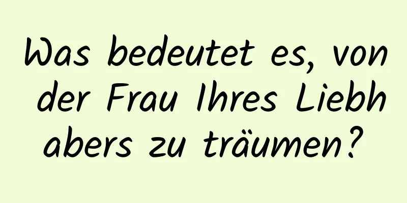 Was bedeutet es, von der Frau Ihres Liebhabers zu träumen?