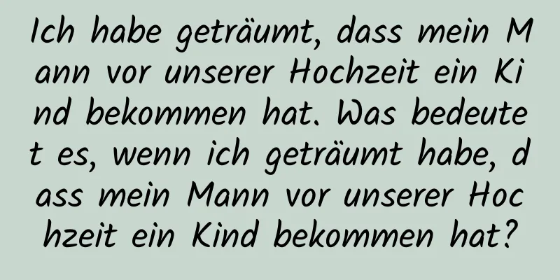 Ich habe geträumt, dass mein Mann vor unserer Hochzeit ein Kind bekommen hat. Was bedeutet es, wenn ich geträumt habe, dass mein Mann vor unserer Hochzeit ein Kind bekommen hat?