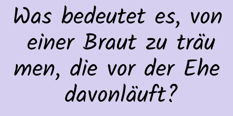 Was bedeutet es, von einer Braut zu träumen, die vor der Ehe davonläuft?