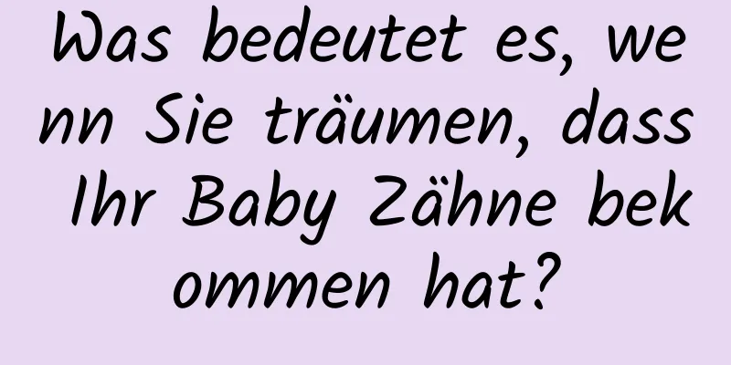 Was bedeutet es, wenn Sie träumen, dass Ihr Baby Zähne bekommen hat?