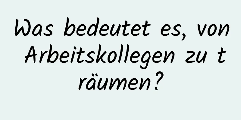 Was bedeutet es, von Arbeitskollegen zu träumen?