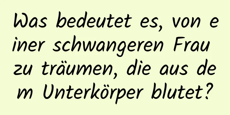 Was bedeutet es, von einer schwangeren Frau zu träumen, die aus dem Unterkörper blutet?