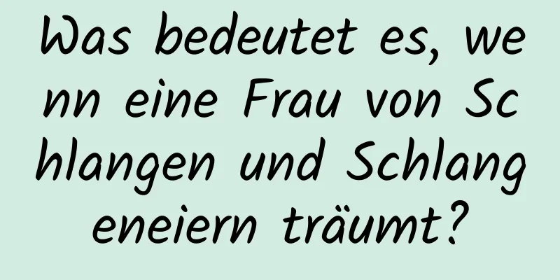 Was bedeutet es, wenn eine Frau von Schlangen und Schlangeneiern träumt?