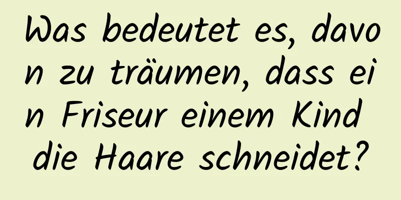 Was bedeutet es, davon zu träumen, dass ein Friseur einem Kind die Haare schneidet?