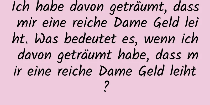 Ich habe davon geträumt, dass mir eine reiche Dame Geld leiht. Was bedeutet es, wenn ich davon geträumt habe, dass mir eine reiche Dame Geld leiht?