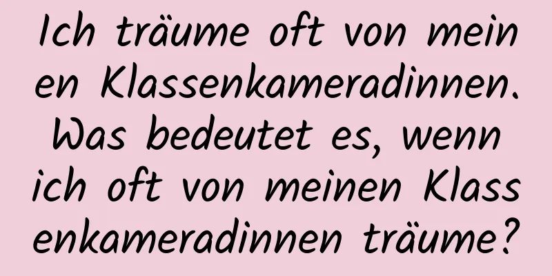 Ich träume oft von meinen Klassenkameradinnen. Was bedeutet es, wenn ich oft von meinen Klassenkameradinnen träume?