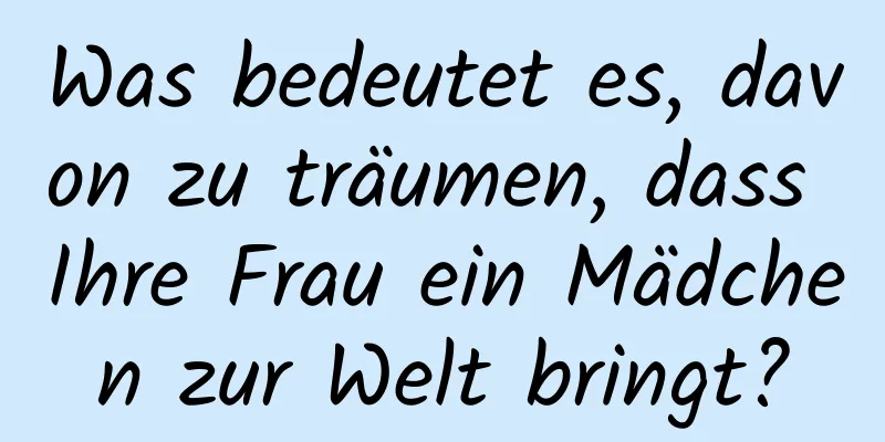 Was bedeutet es, davon zu träumen, dass Ihre Frau ein Mädchen zur Welt bringt?