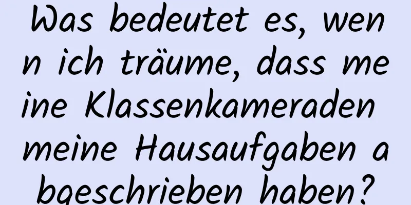 Was bedeutet es, wenn ich träume, dass meine Klassenkameraden meine Hausaufgaben abgeschrieben haben?