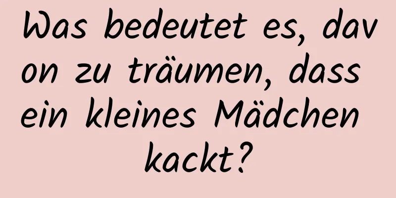 Was bedeutet es, davon zu träumen, dass ein kleines Mädchen kackt?