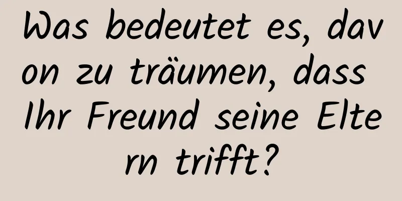 Was bedeutet es, davon zu träumen, dass Ihr Freund seine Eltern trifft?