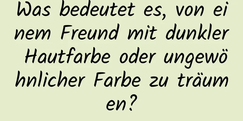 Was bedeutet es, von einem Freund mit dunkler Hautfarbe oder ungewöhnlicher Farbe zu träumen?